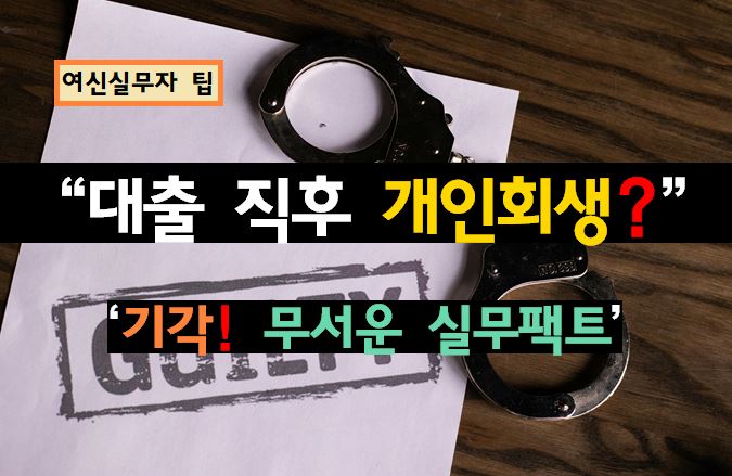 [여신 실무자 팁] 대출받고 바로 개인회생? 채권자가 기각시키는 ‘최근 채무’의 무서운 실무 팩트